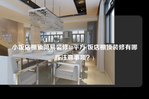 小飯店棚頂簡易裝修40平方(飯店棚頂裝修有哪些注意事項?)