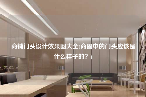 商鋪門頭設(shè)計(jì)效果圖大全(商圈中的門頭應(yīng)該是什么樣子的?)