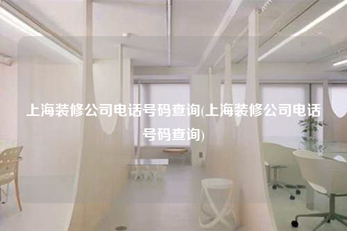 上海裝修公司電話號碼查詢(上海裝修公司電話號碼查詢)