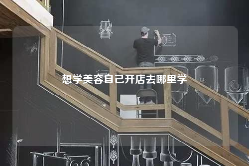 想學(xué)美容自己開店去哪里學(xué)