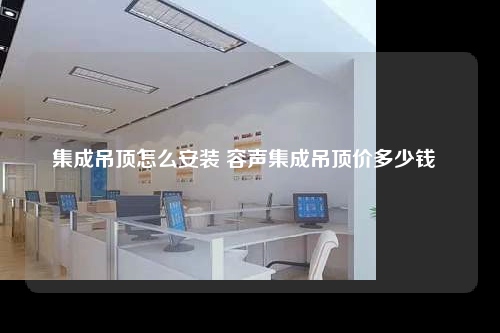 集成吊頂怎么安裝 容聲集成吊頂價多少錢