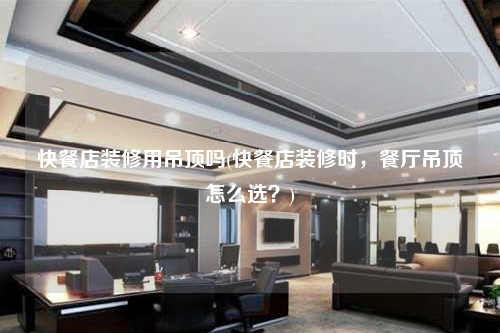 快餐店裝修用吊頂嗎(快餐店裝修時,餐廳吊頂怎么選?)