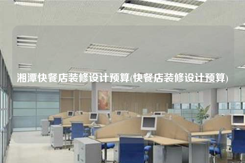 湘潭快餐店裝修設計預算(快餐店裝修設計預算)