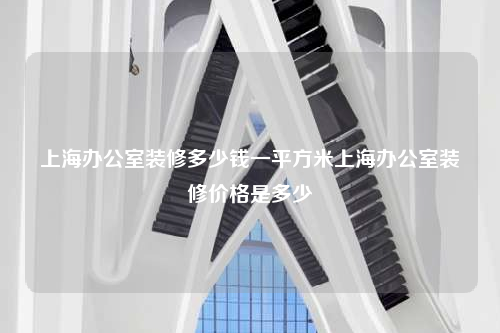 上海辦公室裝修多少錢一平方米上海辦公室裝修價(jià)格是多少