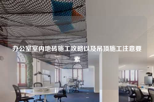 辦公室室內地磚施工攻略以及吊頂施工注意要素