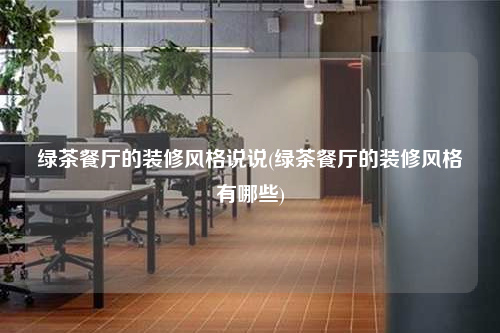 綠茶餐廳的裝修風格說說(綠茶餐廳的裝修風格有哪些)
