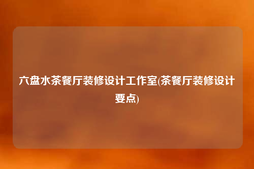 六盤水茶餐廳裝修設計工作室(茶餐廳裝修設計要點)