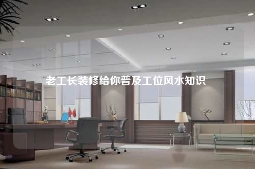 老工長(zhǎng)裝修給你普及工位風(fēng)水知識(shí)