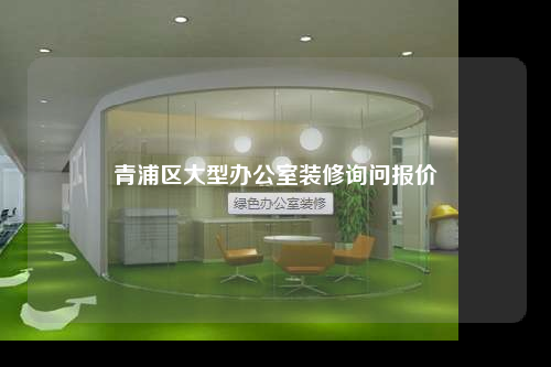 青浦區(qū)大型辦公室裝修詢問(wèn)報(bào)價(jià)