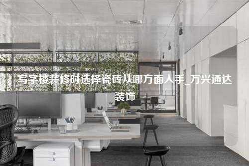 寫字樓裝修時(shí)選擇瓷磚從哪方面入手_萬(wàn)興通達(dá)裝飾