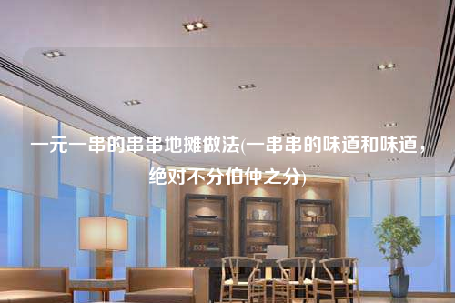 一元一串的串串地攤做法(一串串的味道和味道,絕對不分伯仲之分)