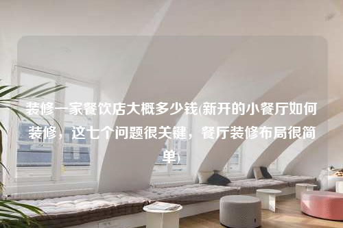 裝修一家餐飲店大概多少錢(新開的小餐廳如何裝修,這七個問題很關(guān)鍵,餐廳裝修布局很簡單)