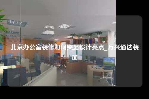 北京辦公室裝修如何突顯設計亮點_萬興通達裝飾