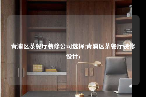 青浦區茶餐廳裝修公司選擇(青浦區茶餐廳裝修設計)