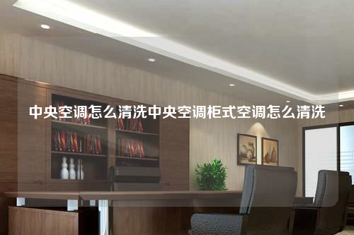 中央空調怎么清洗中央空調柜式空調怎么清洗