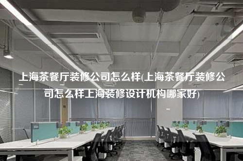上海茶餐廳裝修公司怎么樣(上海茶餐廳裝修公司怎么樣上海裝修設(shè)計(jì)機(jī)構(gòu)哪家好)