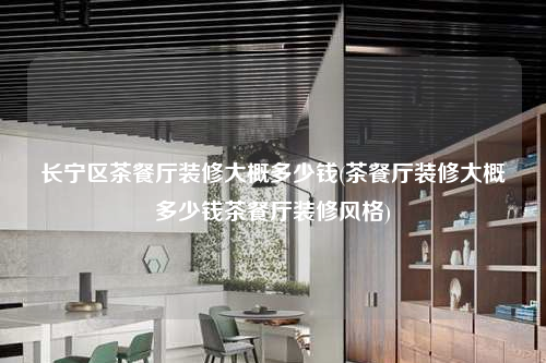 長寧區茶餐廳裝修大概多少錢(茶餐廳裝修大概多少錢茶餐廳裝修風格)