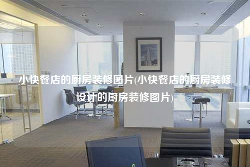 小快餐店的廚房裝修圖片(小快餐店的廚房裝修設計的廚房裝修圖片)