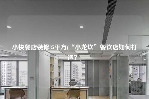 小快餐店裝修35平方(“小龍坎”餐飲店如何打造?)