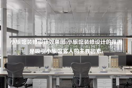 小旅館裝修設(shè)計效果圖(小旅館裝修設(shè)計的氛圍是吸引小旅館客人的主要因素)
