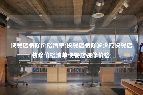快餐店裝修價格清單(快餐店裝修多少錢快餐店裝修價格清單快餐店裝修價格)