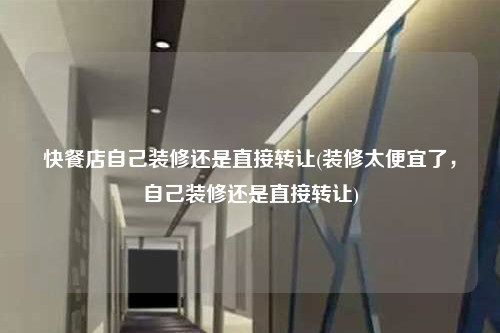 快餐店自己裝修還是直接轉讓(裝修太便宜了,自己裝修還是直接轉讓)