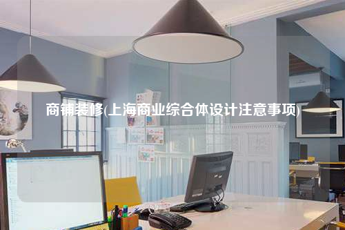 商鋪裝修(上海商業綜合體設計注意事項)