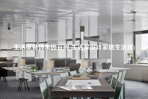 生活家裝飾集團官網(生活家設計家居生活居)