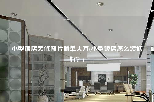 小型飯店裝修圖片簡(jiǎn)單大方(小型飯店怎么裝修好?)