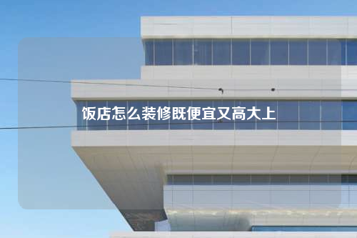 飯店怎么裝修既便宜又高大上