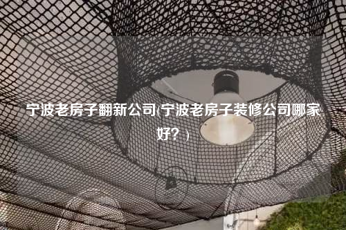 寧波老房子翻新公司(寧波老房子裝修公司哪家好?)