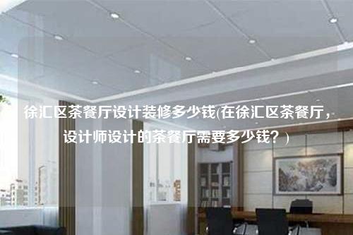 徐匯區茶餐廳設計裝修多少錢(在徐匯區茶餐廳,設計師設計的茶餐廳需要多少錢?)