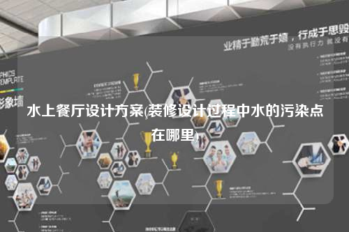 水上餐廳設(shè)計(jì)方案(裝修設(shè)計(jì)過(guò)程中水的污染點(diǎn)在哪里)