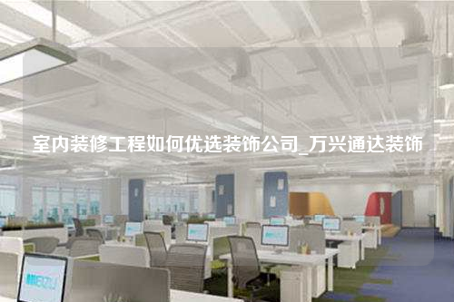 室內裝修工程如何優選裝飾公司_萬興通達裝飾