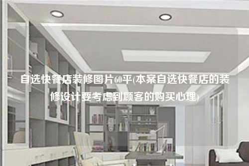 自選快餐店裝修圖片60平(本案自選快餐店的裝修設(shè)計(jì)要考慮到顧客的購買心理)
