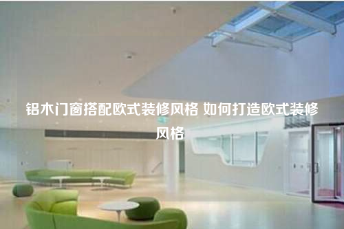 鋁木門窗搭配歐式裝修風格 如何打造歐式裝修風格