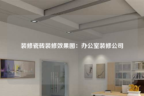 裝修瓷磚裝修效果圖:辦公室裝修公司