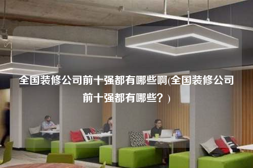 全國裝修公司前十強都有哪些啊(全國裝修公司前十強都有哪些?)