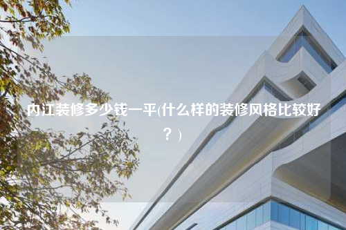 內江裝修多少錢一平(什么樣的裝修風格比較好?)