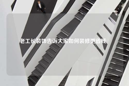 老工長裝飾告訴大家如何裝修更省錢