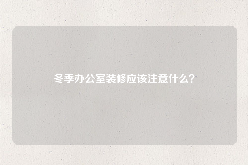 冬季辦公室裝修應該注意什么?