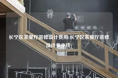 長寧區茶餐廳裝修設計費用(長寧區茶餐廳裝修設計多少錢)