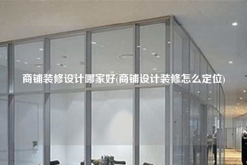商鋪裝修設計哪家好(商鋪設計裝修怎么定位)