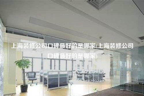上海裝修公司口碑最好的是哪家(上海裝修公司口碑最好的是哪家)