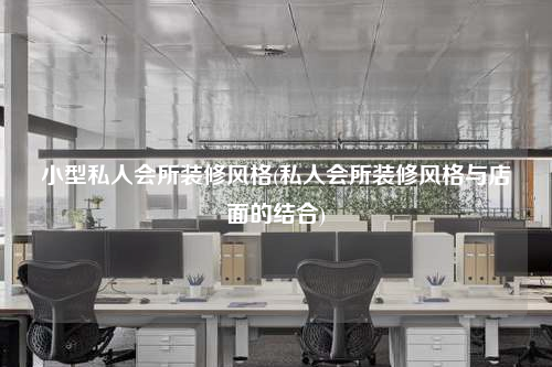 小型私人會所裝修風格(私人會所裝修風格與店面的結合)