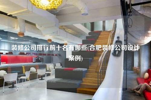 裝修公司排行前十名有哪些(合肥裝修公司設(shè)計(jì)案例)