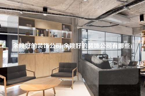 余姚好的裝飾公司(余姚好的裝飾公司有哪些)