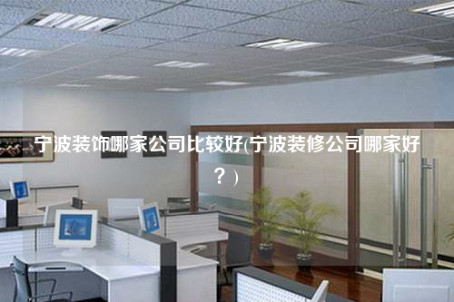 寧波裝飾哪家公司比較好(寧波裝修公司哪家好?)