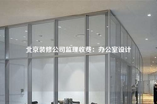 北京裝修公司監(jiān)理收費(fèi):辦公室設(shè)計