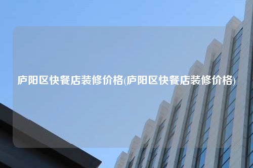 廬陽區(qū)快餐店裝修價格(廬陽區(qū)快餐店裝修價格)